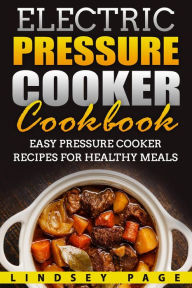 Electric Pressure Cooker Cookbook: Easy Pressure Cooker Recipes for Healthy Meals Lindsey Page Author