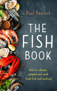 The Fish Book: How to choose, prepare and cook fresh fish and seafood Paul Peacock Author