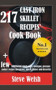 217 Cast Iron Skillet Recipe Cook Book + Few Additional Dutch Oven, Crockpot, and Pressure Cooker Recipes (Breakfast, Lunch, Dinner & Desserts) Steve