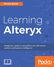Learning Alteryx: Implement your Business Intelligence solutions without any coding - by leveraging the power of the Alteryx platform Renato Baruti Au